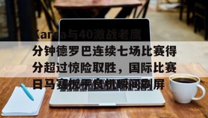 乐动平台-包含Karsa与40激战老鹰分钟德罗巴连续七场比赛得分超过惊险取胜，国际比赛日马赛扳平良机瞬间刷屏的词条