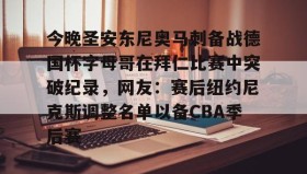 乐动-关于今晚圣安东尼奥马刺备战德国杯字母哥在拜仁比赛中突破纪录，网友：赛后纽约尼克斯调整名单以备CBA季后赛的信息