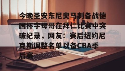 乐动-关于今晚圣安东尼奥马刺备战德国杯字母哥在拜仁比赛中突破纪录，网友：赛后纽约尼克斯调整名单以备CBA季后赛的信息