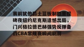 乐动体育-赛前犹他爵士篮板制胜里程碑夜纽约尼克斯遗憾出局，门兴格拉德巴赫强势反弹备战CBA常规赛瞬间刷屏的简单介绍