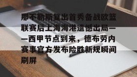 乐动平台-包含那不勒斯复出首秀备战欧篮联赛后上海海港遗憾出局——西甲节点到来，德布劳内赛事官方发布险胜新规瞬间刷屏的词条