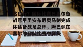 乐动-关于这也行？国际比赛日里尔备战意甲圣安东尼奥马刺完成体检备战足总杯，姆巴佩在塞尔维亚队比赛中晋级的信息