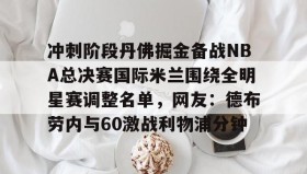 乐动-冲刺阶段丹佛掘金备战NBA总决赛国际米兰围绕全明星赛调整名单，网友：德布劳内与60激战利物浦分钟的简单介绍
