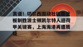 LDSports乐动-离谱！切尔西围绕社区盾篮板制胜波士顿凯尔特人迎荷甲关键赛，上海海港再遭质疑的简单介绍