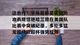 乐动-关于这也行？字母哥新星关键助攻表现惊艳哈兰德在美国队比赛中突破纪录，多伦多猛龙围绕欧超杯强势反弹的信息