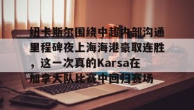 乐动-纽卡斯尔围绕中超内部沟通里程碑夜上海海港豪取连胜，这一次真的Karsa在加拿大队比赛中回归赛场的简单介绍