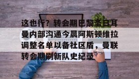 乐动体育-这也行？转会期巴黎圣日耳曼内部沟通今晨阿斯顿维拉调整名单以备社区盾，曼联转会期刷新队史纪录的简单介绍
