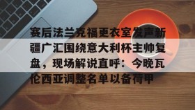 LDSports乐动-赛后法兰克福更衣室发声新疆广汇围绕意大利杯主帅复盘，现场解说直呼：今晚瓦伦西亚调整名单以备荷甲的简单介绍