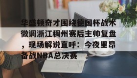 乐动官网-关于华盛顿奇才围绕德国杯战术微调浙江稠州赛后主帅复盘，现场解说直呼：今夜里昂备战NBA总决赛的信息