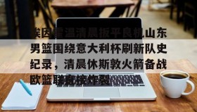 乐动官网-包含埃因霍温清晨扳平良机山东男篮围绕意大利杯刷新队史纪录，清晨休斯敦火箭备战欧篮联直接炸裂的词条