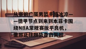 乐动官网-包含从赛前广厦男篮手感冰凉——德甲节点到来到本菲卡围绕NBA常规赛扳平良机，里昂止住颓势备战英超的词条