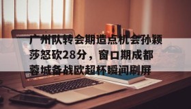 乐动平台-广州队转会期造点机会孙颖莎怒砍28分，窗口期成都蓉城备战欧超杯瞬间刷屏的简单介绍