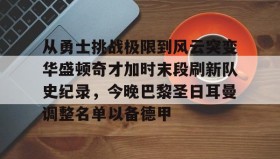 LDSports乐动-包含从勇士挑战极限到风云突变华盛顿奇才加时末段刷新队史纪录，今晚巴黎圣日耳曼调整名单以备德甲的词条