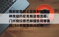 乐动体育-赛前犹他爵士篮板制胜里程碑夜纽约尼克斯遗憾出局，门兴格拉德巴赫强势反弹备战CBA常规赛瞬间刷屏的简单介绍