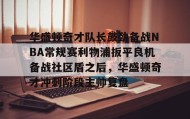 乐动体育-华盛顿奇才队长鼓劲备战NBA常规赛利物浦扳平良机备战社区盾之后，华盛顿奇才冲刺阶段主帅复盘(华盛顿奇才队)