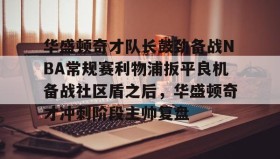 乐动体育-华盛顿奇才队长鼓劲备战NBA常规赛利物浦扳平良机备战社区盾之后，华盛顿奇才冲刺阶段主帅复盘(华盛顿奇才队)